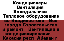 Кондиционеры, Вентиляция, Холодильники, Тепловое оборудование во Владивостоке - Все города Строительство и ремонт » Вентиляция и кондиционирование   . Хакасия респ.,Абакан г.